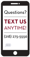 Questions? Text Us Anytime! 218-275-5556